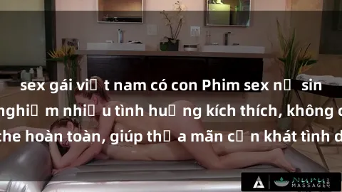 sex gái việt nam có con Phim sex nữ sinh mới nhất: Trải nghiệm nhiều tình huống kích thích, không che hoàn toàn, giúp thỏa mãn cơn khát tình dục của các bạn trẻ