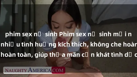 phim sex nữ sinh Phim sex nữ sinh mới nhất: Trải nghiệm nhiều tình huống kích thích, không che hoàn toàn, giúp thỏa mãn cơn khát tình dục của các bạn trẻ