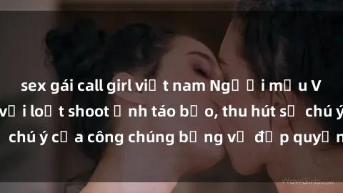 sex gái call girl việt nam Người mẫu Việt Nam gây sốt với loạt shoot ảnh táo bạo, thu hút sự chú ý của công chúng bằng vẻ đẹp quyến rũ và gợi cảm.