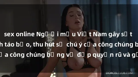 sex online Người mẫu Việt Nam gây sốt với loạt shoot ảnh táo bạo, thu hút sự chú ý của công chúng bằng vẻ đẹp quyến rũ và gợi cảm.