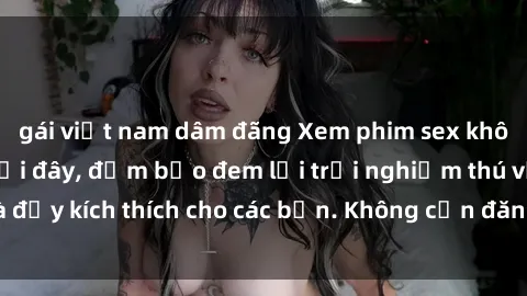 gái việt nam dâm đãng Xem phim sex không che miễn phí tại đây, đảm bảo đem lại trải nghiệm thú vị và đầy kích thích cho các bạn. Không cần đăng ký, hoàn toàn miễn phí.