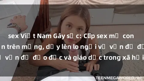 sex Việt Nam Gây sốc: Clip sex mẹ con Việt Nam lan truyền trên mạng, dấy lên lo ngại về vấn đề đạo đức và giáo dục trong xã hội hiện nay.