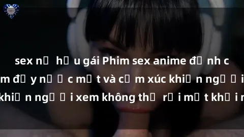 sex nữ hầu gái Phim sex anime đỉnh cao: Những tác phẩm đầy nước mắt và cảm xúc khiến người xem không thể rời mắt khỏi màn hình